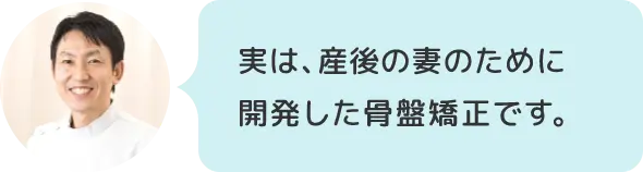 実は、産後の妻のために開発した骨盤矯正です。